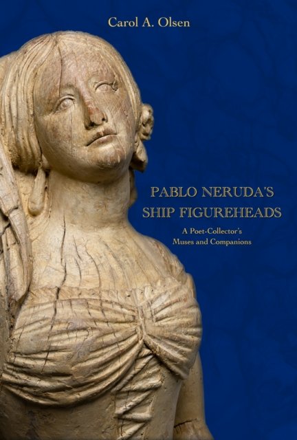 Pablo Neruda`s Ship Figureheads – A Poet–Collector`s Muses and Companions Olsen