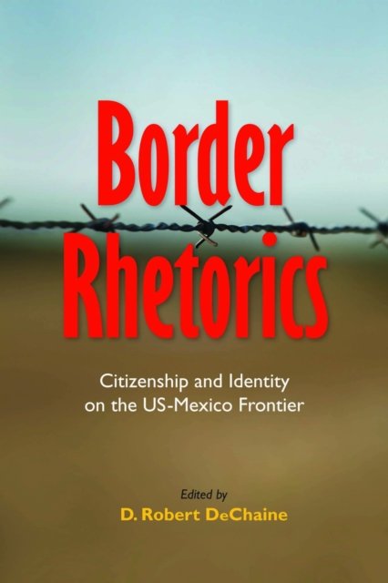 Border Rhetorics – Citizenship and Identity on the US–Mexico Frontier Dechaine