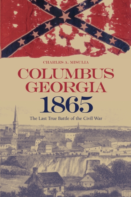 Columbus, Georgia, 1865 – The Last True Battle of the Civil War Misulia