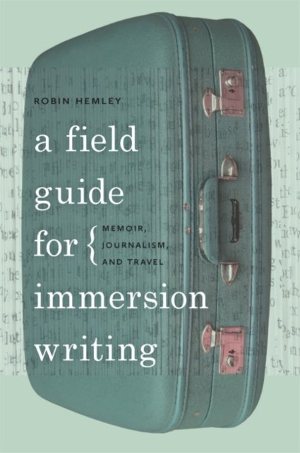 A Field Guide for Immersion Writing – Memoir, Journalism, and Travel Hemley