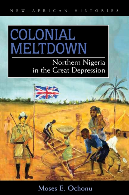 Colonial Meltdown – Northern Nigeria in the Great Depression Ochonu Hardback