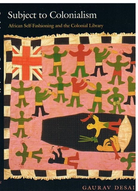 Subject to Colonialism – African Self–Fashioning and the Colonial Library Desai