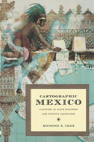 Cartographic Mexico – A History of State Fixations and Fugitive Landscapes Craib