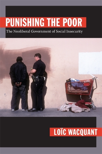 Punishing the Poor – The Neoliberal Government of Social Insecurity Wacquant