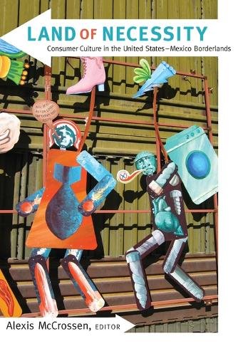 Land of Necessity – Consumer Culture in the United States–Mexico Borderlands