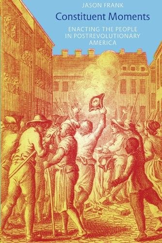 Constituent Moments – Enacting the People in Postrevolutionary America Frank