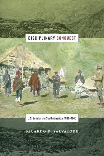 Disciplinary Conquest – U.S. Scholars in South America, 1900–1945 Salvatore