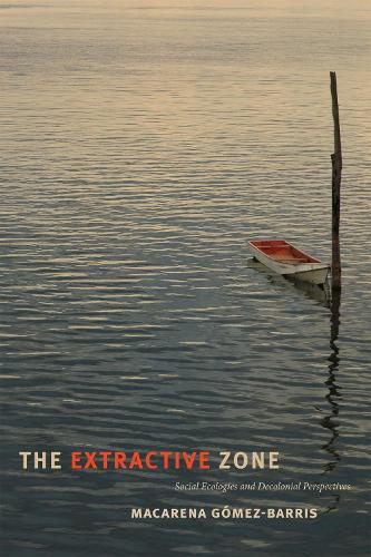 The Extractive Zone – Social Ecologies and Decolonial Perspectives Gómez–barris
