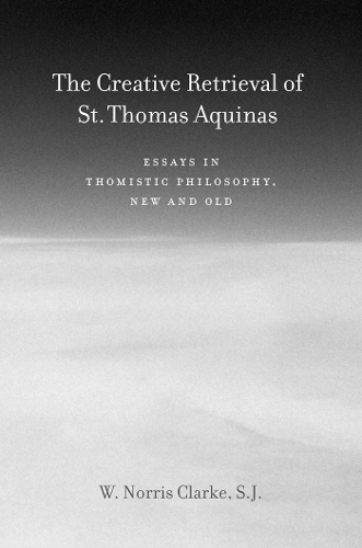 The Creative Retrieval of Saint Thomas Aquinas – Essays in Thomistic Philosophy…