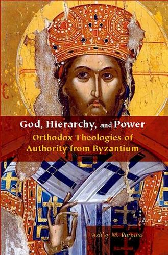 God, Hierarchy, and Power – Orthodox Theologies of Authority from Byzantium