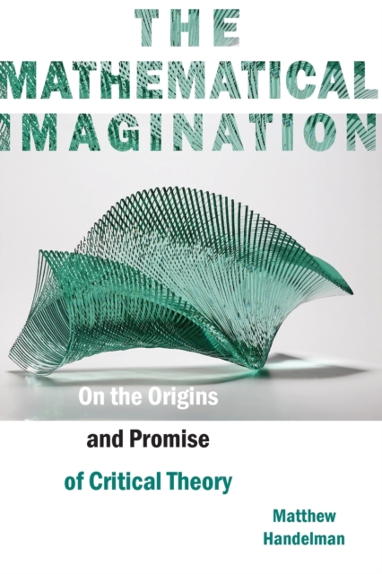 The Mathematical Imagination – On the Origins and Promise of Critical Theory