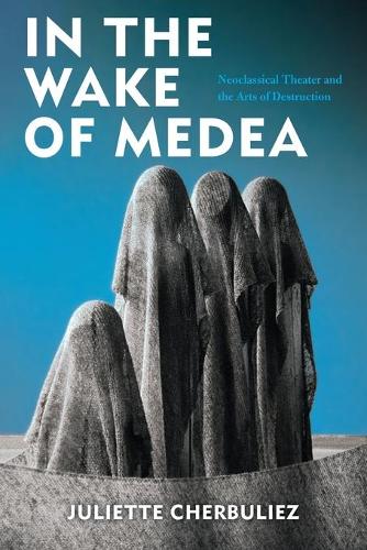 In the Wake of Medea – Neoclassical Theater and the Arts of Destruction