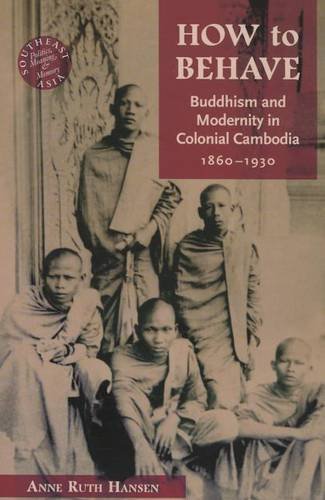 How To Behave – Buddhism and Modernity in Colonial Cambodia, 1860–1930 Hansen