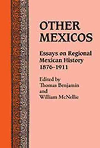 Other Mexicos – Essays on Regional Mexican History, 1876–1911 Benjamin Mcnellie
