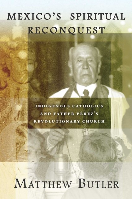 Mexico`s Spiritual Reconquest – Indigenous Catholics and Father Pérez`s Revolut…
