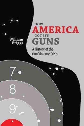 How America Got Its Guns – A History of the Gun Violence Crisis Briggs Paperback