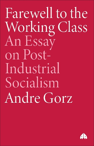 Farewell to the Working Class – An Essay on Post–Industrial Socialism Gorz