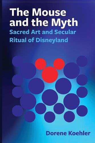 The Mouse and the Myth – Sacred Art and Secular Ritual of Disneyland Koehler