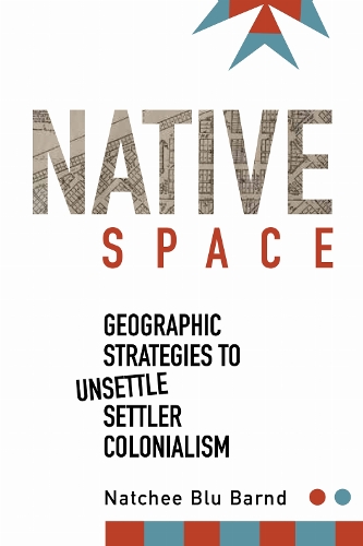 Native Space – Geographic Strategies to Unsettle Settler Colonialism Barnd