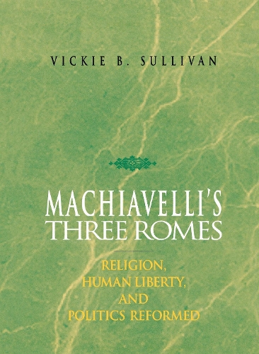 Machiavelli′s Three Romes – Religion, Human Liberty and Politics Reformed