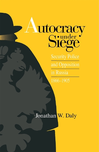 Autocracy under Siege – Security Police and Opposition in Russia, 1866–1905 Daly