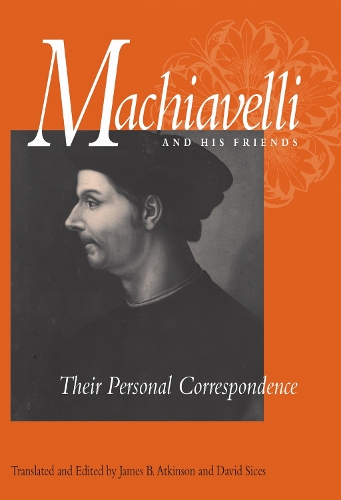 Machiavelli and His Friends – Their Personal Correspondence Machiavelli Atkinson