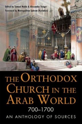 The Orthodox Church in the Arab World, 700–1700 – An Anthology of Sources Noble