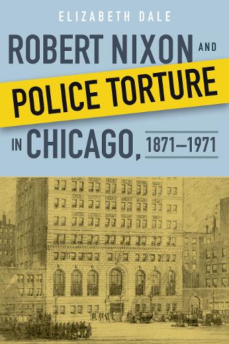 Robert Nixon and Police Torture in Chicago, 1871–1971 Dale Hardback