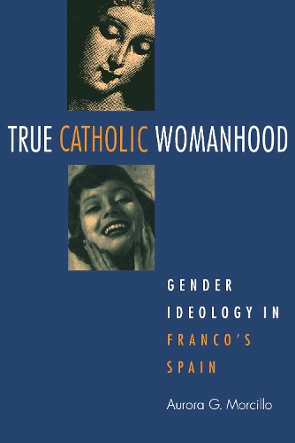 True Catholic Womanhood – Gender Ideology in Franco`s Spain Morcillo Paperback
