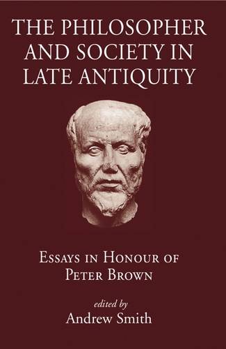 The Philosopher and Society in Late Antiquity – Essays in Honour of Peter Brown
