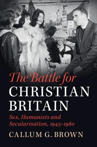 Battle for Christian Britain Sex Humanists Secularisation 1945–19… 9781108431613