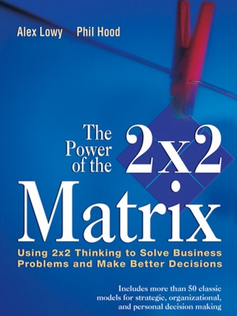 The Power of the 2x2 Matrix – Using 2x2 Thinking to Solve Business Problems and…