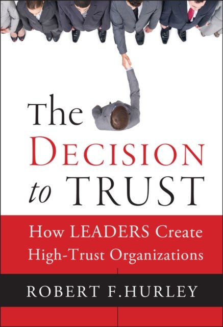 The Decision to Trust – How Leaders Create High–Trust Organizations Hurley