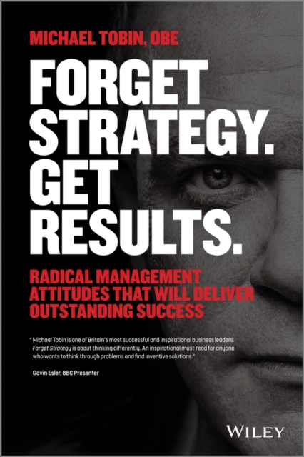 Forget Strategy. Get Results. Radical Management Attitudes That Will Deliver Ou…