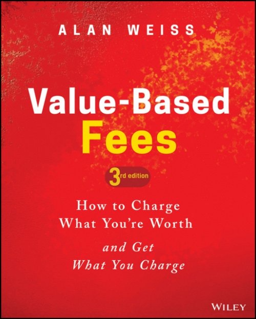 Value–Based Fees How to Charge What You′re Worth and Get What You Charge Weiss
