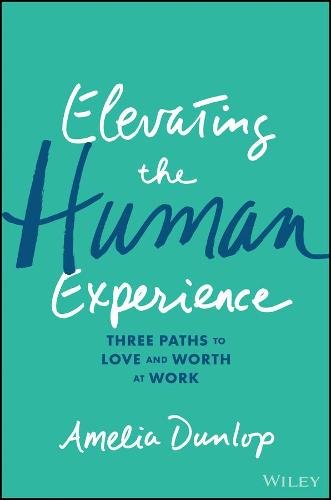 Elevating the Human Experience Three Paths to Love and Worth at Work Dunlop