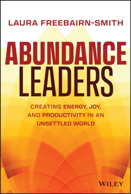 Abundance Leaders: Creating Energy, Joy, and Produ ctivity in an Unsettled Worl…