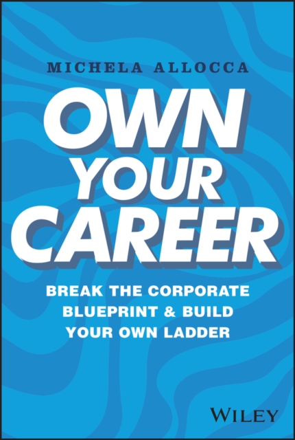 Own Your Career: Break the Corporate Blueprint and  Build Your Own Ladder