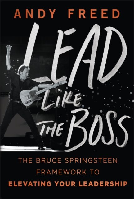 Lead Like The Boss The Bruce Springsteen Framework to Elevating Your Leadership