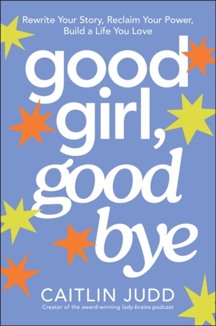 Good Girl, Goodbye Rewrite Your Story, Reclaim Your Power, Build a Life You Love