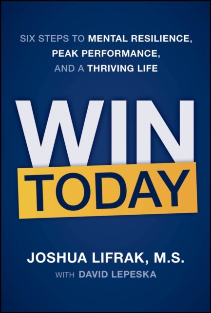 Win Today Six Steps to Mental Resilience, Peak Performance, and a Thriving Life