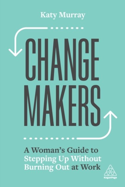 Change Makers – A Woman′s Guide to Stepping Up Without Burning Out at Work