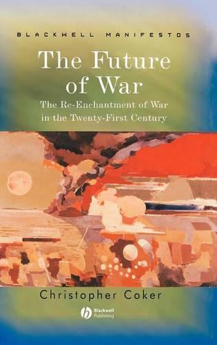 The Future of War – The Re–Enchantment of War in the Twenty–First Century Coker
