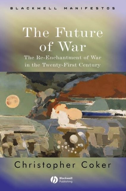 The Future of War – The Re–Enchantment of War in the Twenty–First Century Coker