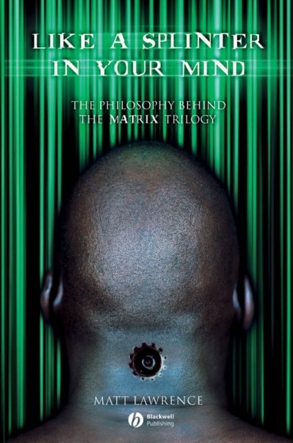 Like a Splinter in Your Mind – The Philosophy Behind the Matrix Trilogy Lawrence