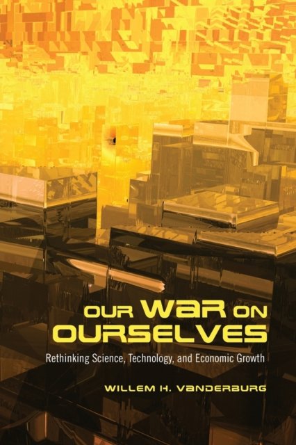 Our War on Ourselves – Rethinking Science, Technology, and Economic Growth