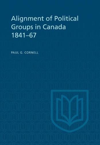 Alignment of Political Groups in Canada 1841–67 Cornell Paperback 9781442639386