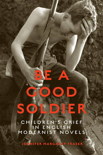 Be a Good Soldier – Children`s Grief in English Modernist Novels Fraser Hardback