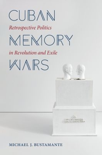 Cuban Memory Wars – Retrospective Politics in Revolution and Exile Bustamante