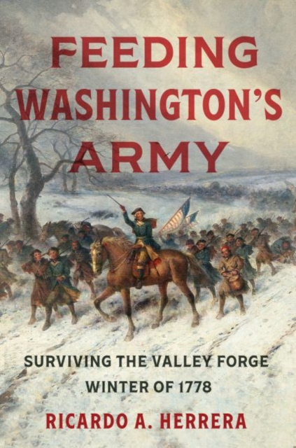 Feeding Washington`s Army – Surviving the Valley Forge Winter of 1778 Herrera